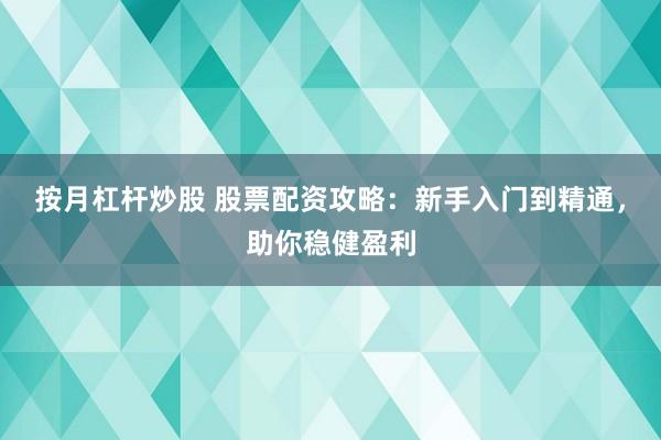 按月杠杆炒股 股票配资攻略：新手入门到精通，助你稳健盈利
