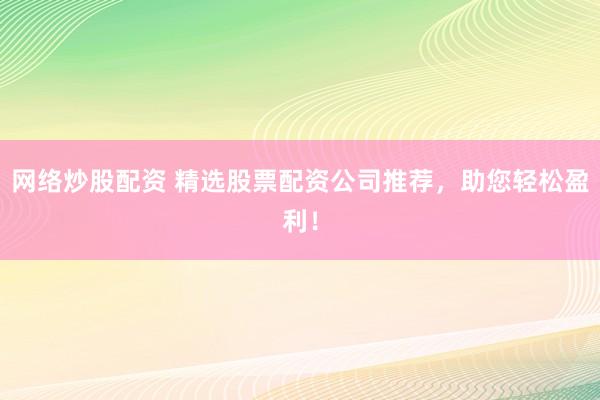 网络炒股配资 精选股票配资公司推荐，助您轻松盈利！