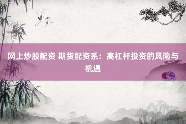 网上炒股配资 期货配资系：高杠杆投资的风险与机遇
