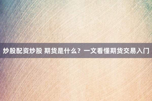 炒股配资炒股 期货是什么？一文看懂期货交易入门