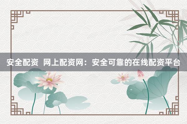 安全配资  网上配资网：安全可靠的在线配资平台