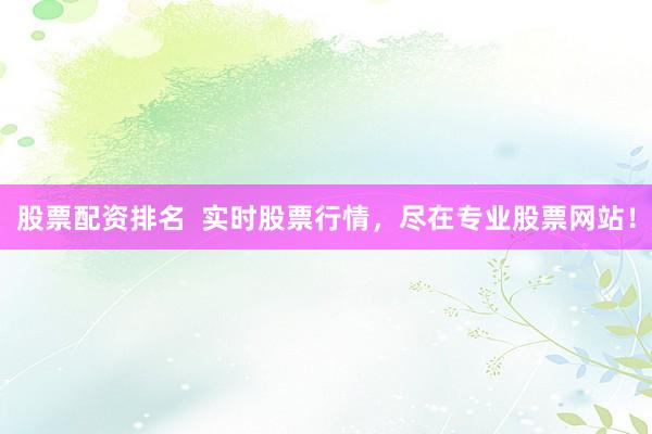 股票配资排名  实时股票行情，尽在专业股票网站！