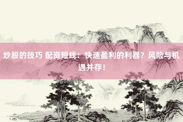 炒股的技巧 配资短线：快速盈利的利器？风险与机遇并存！