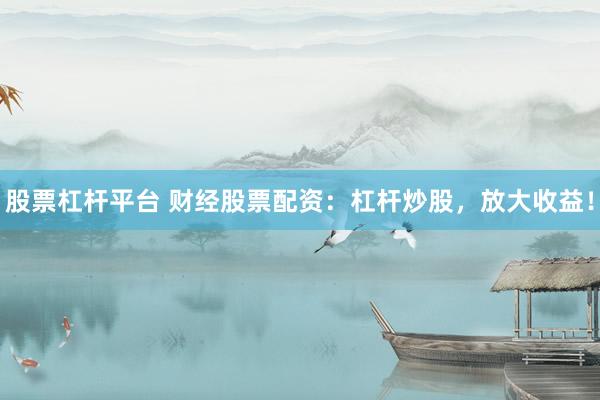 股票杠杆平台 财经股票配资：杠杆炒股，放大收益！