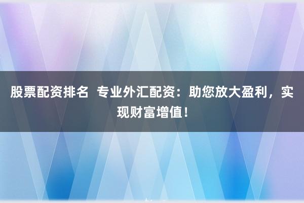 股票配资排名  专业外汇配资：助您放大盈利，实现财富增值！