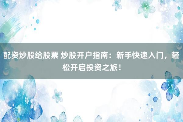 配资炒股给股票 炒股开户指南：新手快速入门，轻松开启投资之旅！