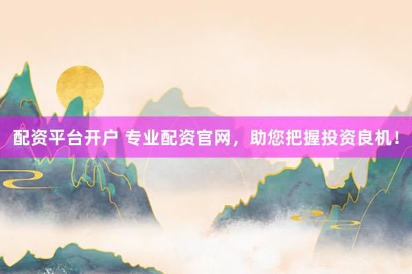 配资平台开户 专业配资官网，助您把握投资良机！