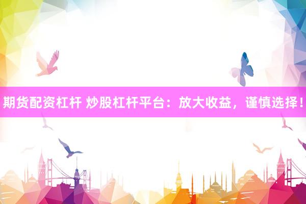 期货配资杠杆 炒股杠杆平台：放大收益，谨慎选择！