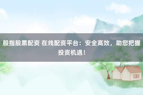 股指股票配资 在线配资平台：安全高效，助您把握投资机遇！