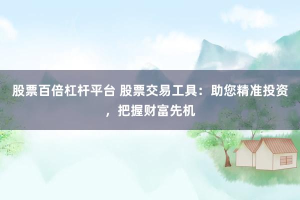 股票百倍杠杆平台 股票交易工具：助您精准投资，把握财富先机