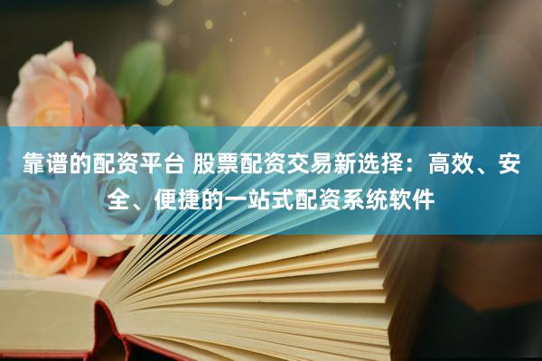 靠谱的配资平台 股票配资交易新选择：高效、安全、便捷的一站式配资系统软件