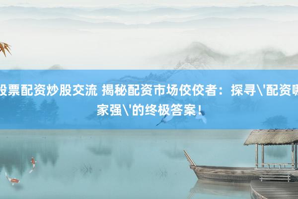 股票配资炒股交流 揭秘配资市场佼佼者：探寻'配资哪家强'的终极答案！