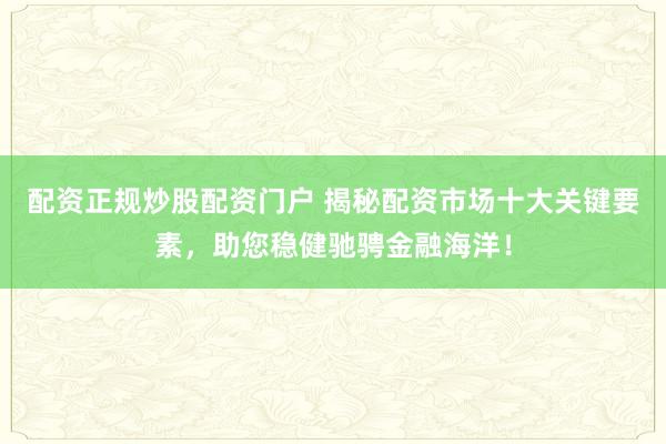 配资正规炒股配资门户 揭秘配资市场十大关键要素，助您稳健驰骋金融海洋！