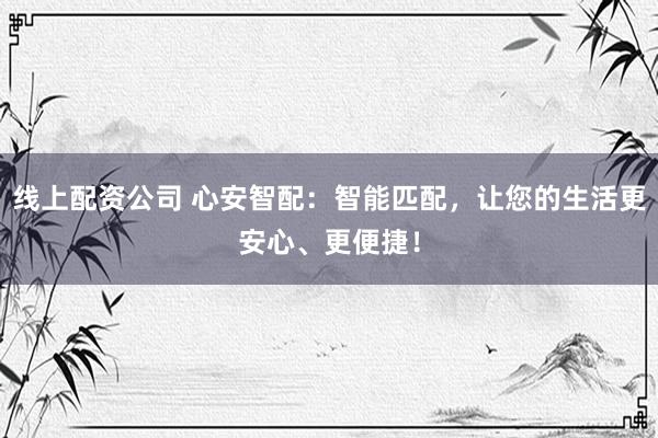 线上配资公司 心安智配：智能匹配，让您的生活更安心、更便捷！