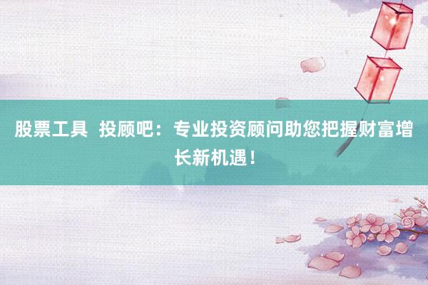 股票工具  投顾吧：专业投资顾问助您把握财富增长新机遇！