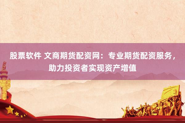 股票软件 文商期货配资网：专业期货配资服务，助力投资者实现资产增值