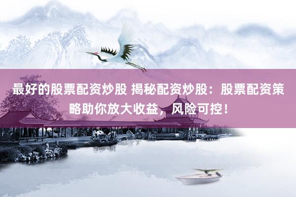最好的股票配资炒股 揭秘配资炒股：股票配资策略助你放大收益，风险可控！