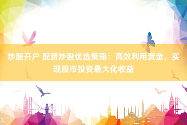 炒股开户 配资炒股优选策略：高效利用资金，实现股市投资最大化收益