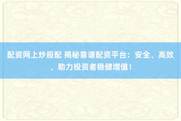 配资网上炒股配 揭秘靠谱配资平台：安全、高效、助力投资者稳健增值！