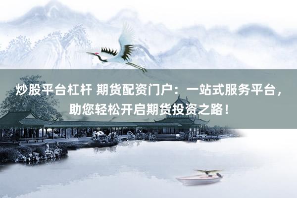 炒股平台杠杆 期货配资门户：一站式服务平台，助您轻松开启期货投资之路！