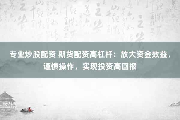 专业炒股配资 期货配资高杠杆：放大资金效益，谨慎操作，实现投资高回报