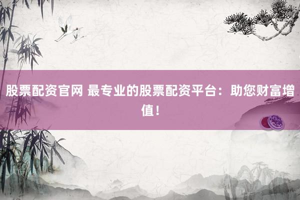 股票配资官网 最专业的股票配资平台：助您财富增值！