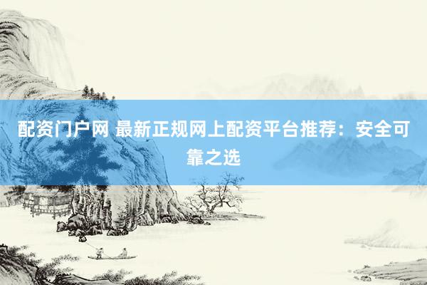 配资门户网 最新正规网上配资平台推荐：安全可靠之选
