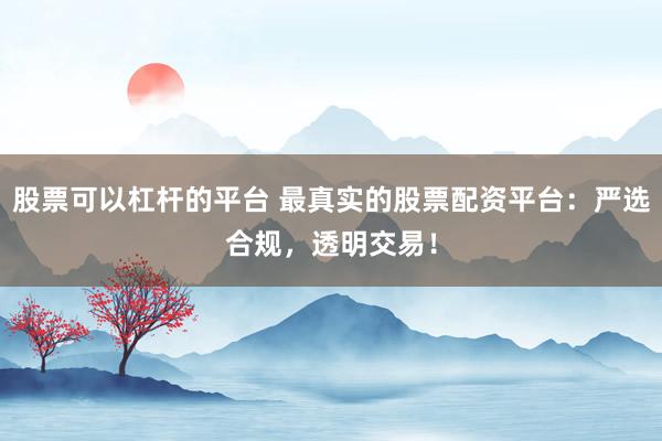 股票可以杠杆的平台 最真实的股票配资平台：严选合规，透明交易！