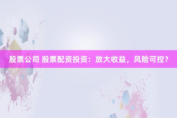 股票公司 股票配资投资：放大收益，风险可控？