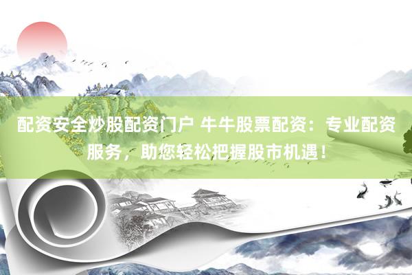 配资安全炒股配资门户 牛牛股票配资：专业配资服务，助您轻松把握股市机遇！