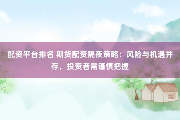 配资平台排名 期货配资隔夜策略：风险与机遇并存，投资者需谨慎把握