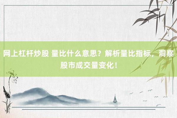 网上杠杆炒股 量比什么意思？解析量比指标，洞察股市成交量变化！