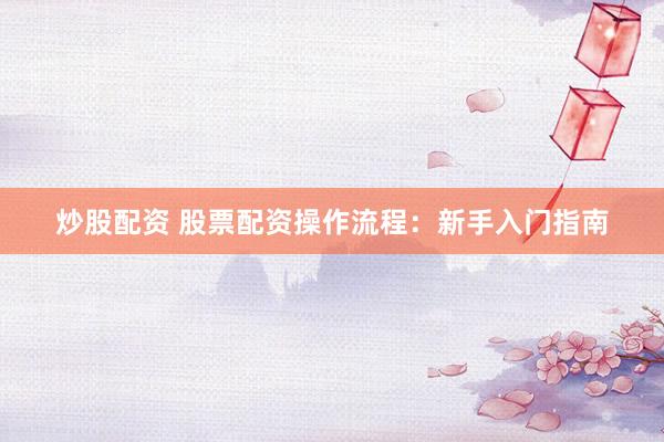 炒股配资 股票配资操作流程：新手入门指南
