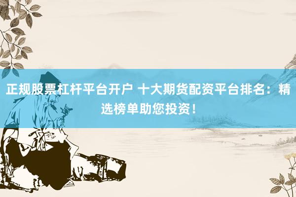 正规股票杠杆平台开户 十大期货配资平台排名：精选榜单助您投资！