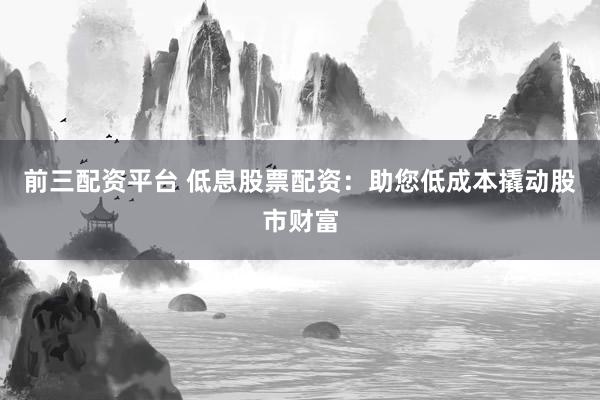 前三配资平台 低息股票配资：助您低成本撬动股市财富