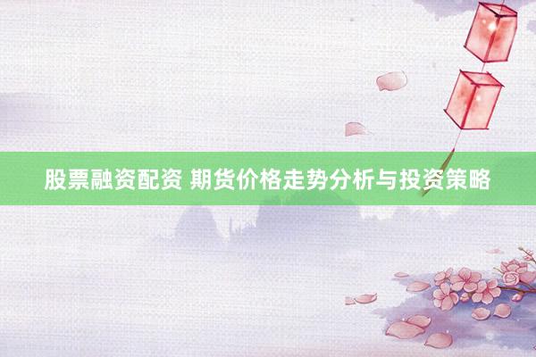 股票融资配资 期货价格走势分析与投资策略