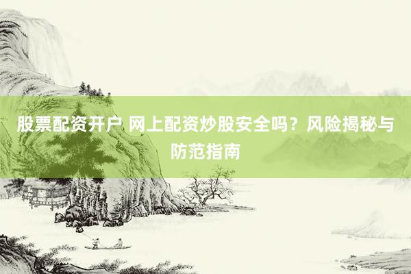股票配资开户 网上配资炒股安全吗？风险揭秘与防范指南
