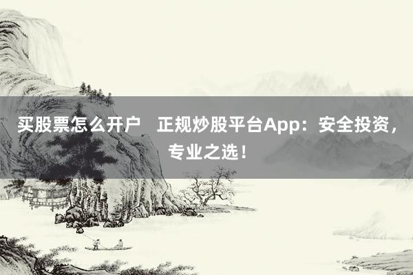 买股票怎么开户   正规炒股平台App：安全投资，专业之选！