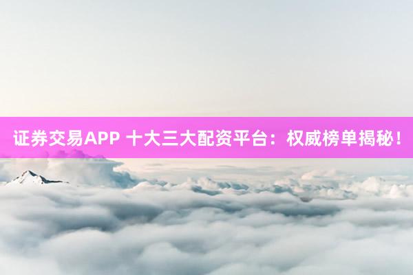 证券交易APP 十大三大配资平台：权威榜单揭秘！