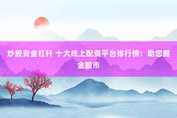 炒股资金杠杆 十大线上配资平台排行榜：助您掘金股市