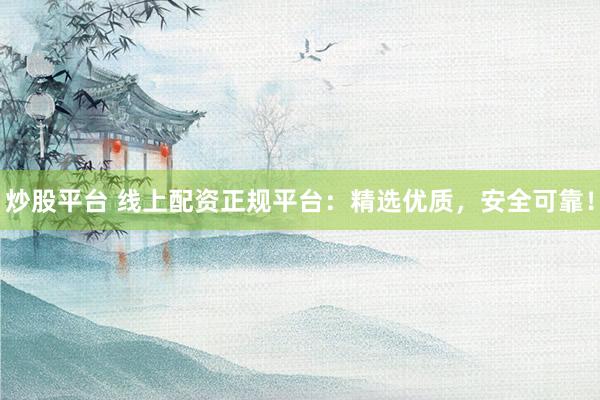 炒股平台 线上配资正规平台：精选优质，安全可靠！