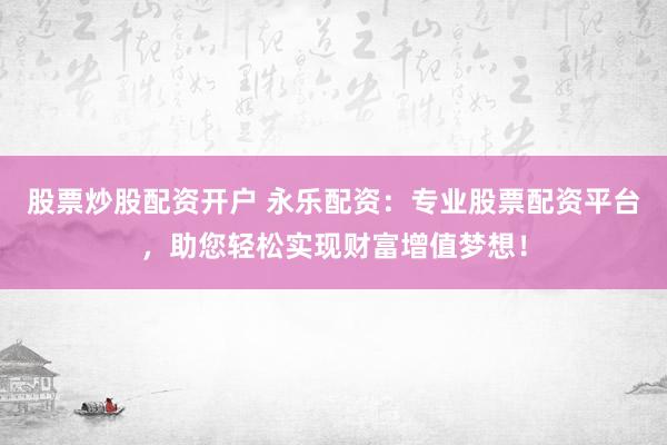 股票炒股配资开户 永乐配资：专业股票配资平台，助您轻松实现财富增值梦想！