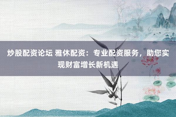 炒股配资论坛 雅休配资：专业配资服务，助您实现财富增长新机遇