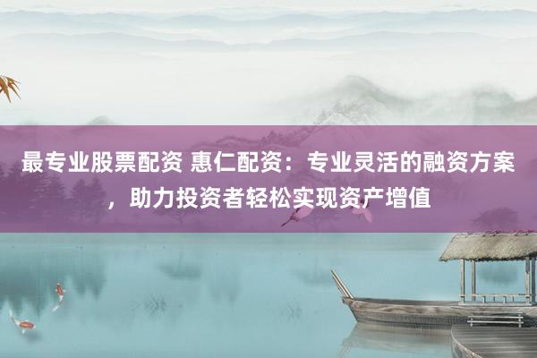 最专业股票配资 惠仁配资：专业灵活的融资方案，助力投资者轻松实现资产增值