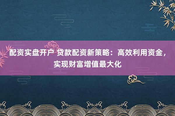 配资实盘开户 贷款配资新策略：高效利用资金，实现财富增值最大化