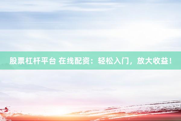 股票杠杆平台 在线配资：轻松入门，放大收益！