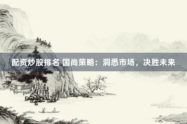配资炒股排名 国尚策略：洞悉市场，决胜未来