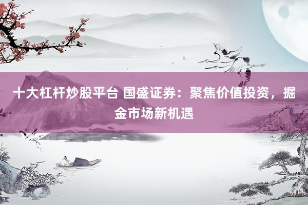 十大杠杆炒股平台 国盛证券：聚焦价值投资，掘金市场新机遇