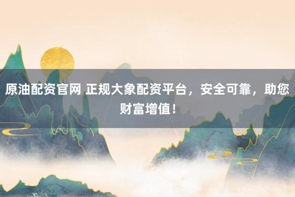 原油配资官网 正规大象配资平台，安全可靠，助您财富增值！
