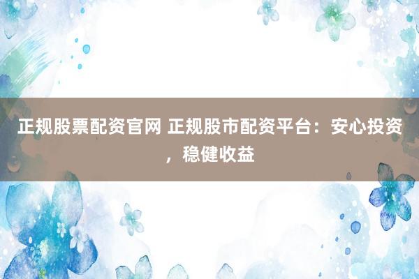 正规股票配资官网 正规股市配资平台：安心投资，稳健收益